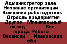 Администратор зала › Название организации ­ Компания-работодатель › Отрасль предприятия ­ Другое › Минимальный оклад ­ 23 000 - Все города Работа » Вакансии   . Ивановская обл.